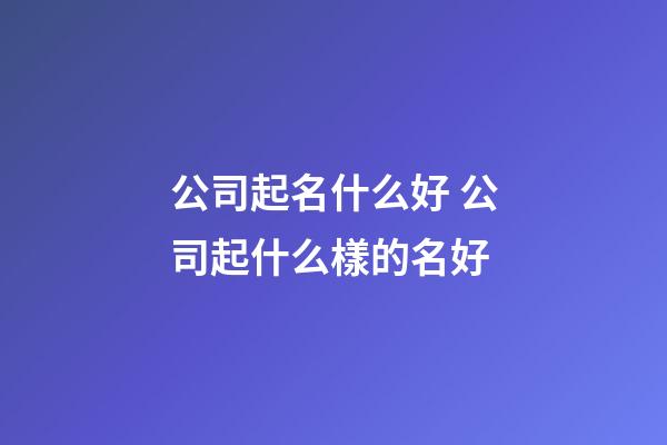 公司起名什么好 公司起什么樣的名好-第1張-公司起名-玄機派